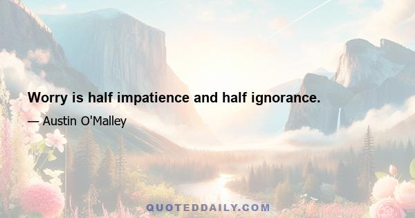 Worry is half impatience and half ignorance.