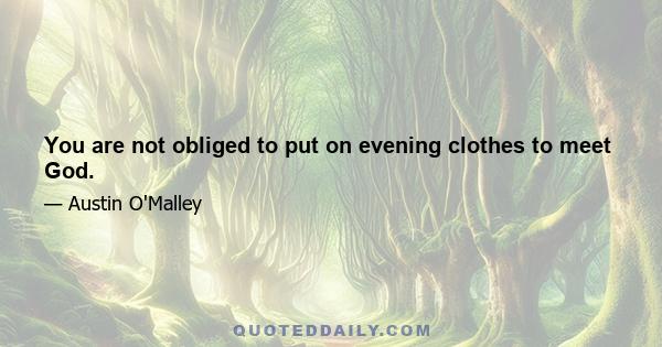 You are not obliged to put on evening clothes to meet God.