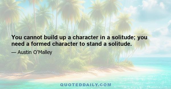 You cannot build up a character in a solitude; you need a formed character to stand a solitude.