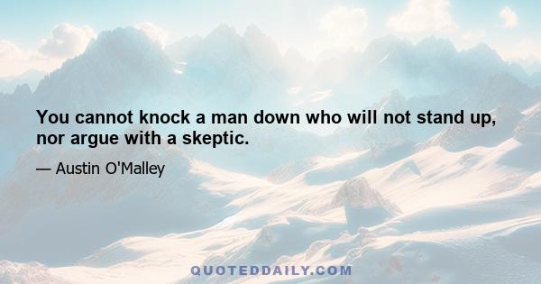 You cannot knock a man down who will not stand up, nor argue with a skeptic.