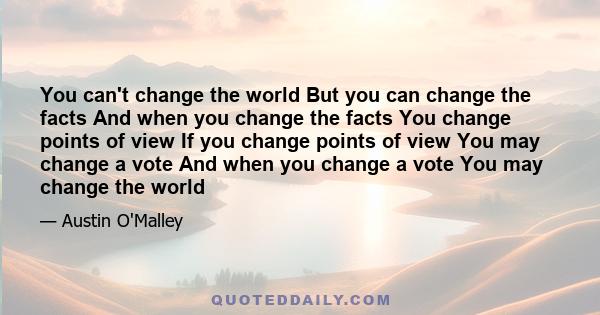 You can't change the world But you can change the facts And when you change the facts You change points of view If you change points of view You may change a vote And when you change a vote You may change the world