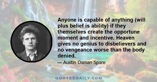 Anyone is capable of anything (will plus belief is ability) if they themselves create the opportune moment and incentive. Heaven gives no genius to disbelievers and no vengeance worse than the body denied.