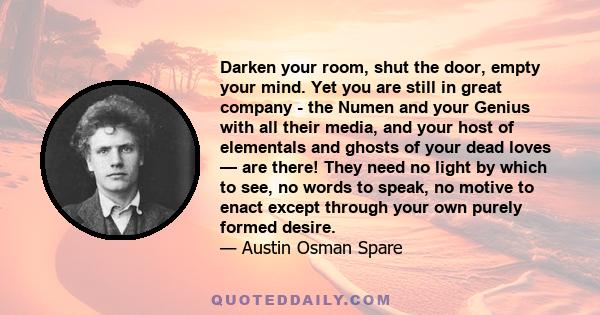 Darken your room, shut the door, empty your mind. Yet you are still in great company - the Numen and your Genius with all their media, and your host of elementals and ghosts of your dead loves — are there! They need no