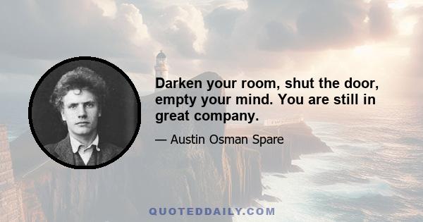 Darken your room, shut the door, empty your mind. You are still in great company.