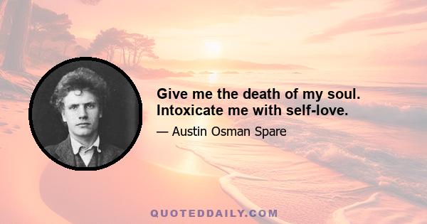 Give me the death of my soul. Intoxicate me with self-love.