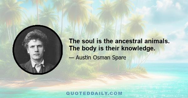 The soul is the ancestral animals. The body is their knowledge.