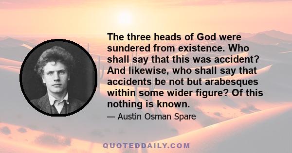 The three heads of God were sundered from existence. Who shall say that this was accident? And likewise, who shall say that accidents be not but arabesques within some wider figure? Of this nothing is known.