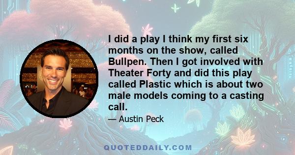 I did a play I think my first six months on the show, called Bullpen. Then I got involved with Theater Forty and did this play called Plastic which is about two male models coming to a casting call.