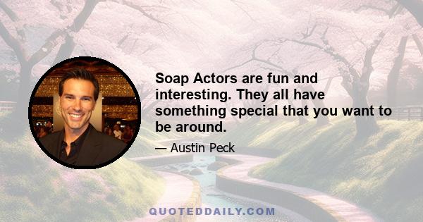 Soap Actors are fun and interesting. They all have something special that you want to be around.