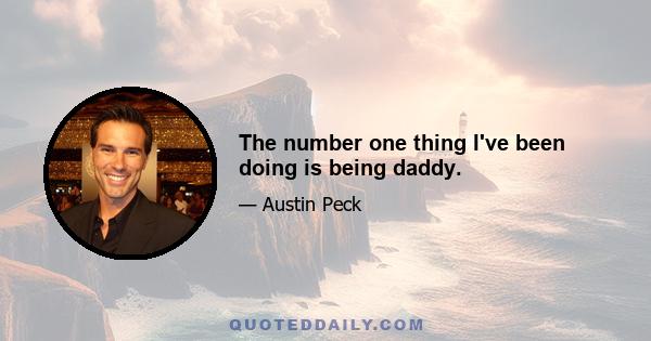 The number one thing I've been doing is being daddy.