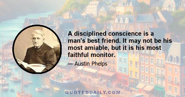 A disciplined conscience is a man's best friend. It may not be his most amiable, but it is his most faithful monitor.