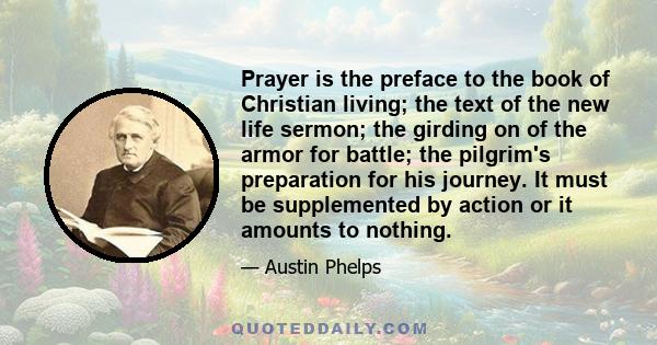 Prayer is the preface to the book of Christian living; the text of the new life sermon; the girding on of the armor for battle; the pilgrim's preparation for his journey. It must be supplemented by action or it amounts