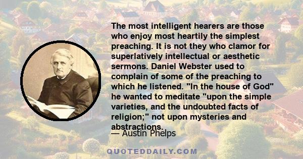 The most intelligent hearers are those who enjoy most heartily the simplest preaching. It is not they who clamor for superlatively intellectual or aesthetic sermons. Daniel Webster used to complain of some of the