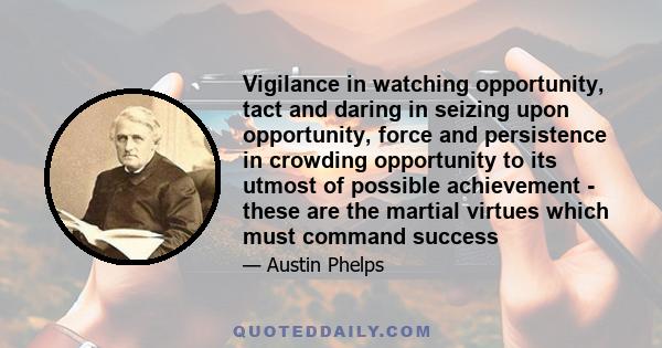 Vigilance in watching opportunity, tact and daring in seizing upon opportunity, force and persistence in crowding opportunity to its utmost of possible achievement - these are the martial virtues which must command