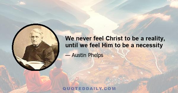 We never feel Christ to be a reality, until we feel Him to be a necessity