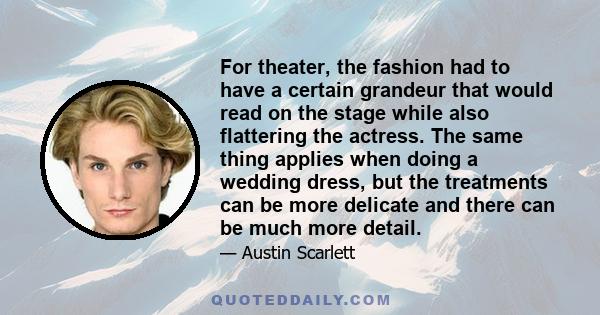 For theater, the fashion had to have a certain grandeur that would read on the stage while also flattering the actress. The same thing applies when doing a wedding dress, but the treatments can be more delicate and