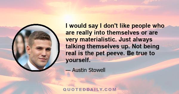 I would say I don't like people who are really into themselves or are very materialistic. Just always talking themselves up. Not being real is the pet peeve. Be true to yourself.