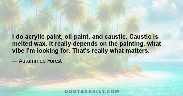 I do acrylic paint, oil paint, and caustic. Caustic is melted wax. It really depends on the painting, what vibe I'm looking for. That's really what matters.