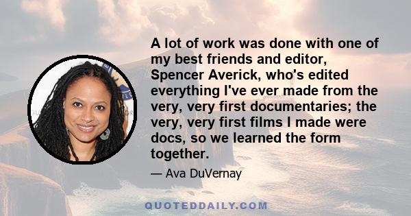 A lot of work was done with one of my best friends and editor, Spencer Averick, who's edited everything I've ever made from the very, very first documentaries; the very, very first films I made were docs, so we learned