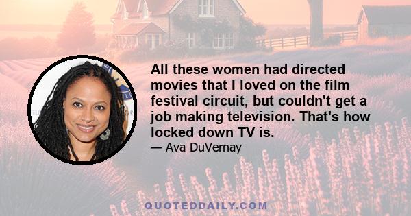 All these women had directed movies that I loved on the film festival circuit, but couldn't get a job making television. That's how locked down TV is.