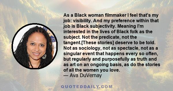 As a Black woman filmmaker I feel that’s my job: visibility. And my preference within that job is Black subjectivity. Meaning I’m interested in the lives of Black folk as the subject. Not the predicate, not the