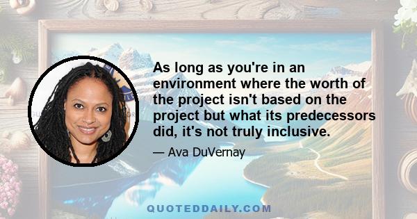 As long as you're in an environment where the worth of the project isn't based on the project but what its predecessors did, it's not truly inclusive.