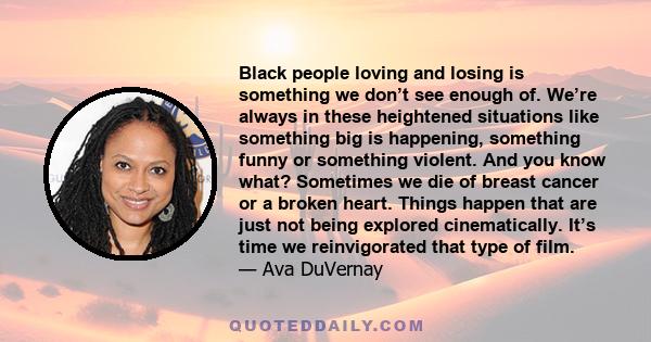 Black people loving and losing is something we don’t see enough of. We’re always in these heightened situations like something big is happening, something funny or something violent. And you know what? Sometimes we die