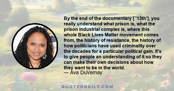 By the end of the documentary [ '13th'], you really understand what prison is, what the prison industrial complex is, where this whole Black Lives Matter movement comes from, the history of resistance, the history of