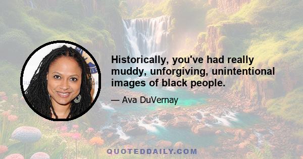 Historically, you've had really muddy, unforgiving, unintentional images of black people.