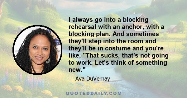 I always go into a blocking rehearsal with an anchor, with a blocking plan. And sometimes they'll step into the room and they'll be in costume and you're like, That sucks, that's not going to work. Let's think of