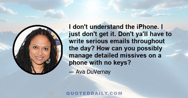 I don't understand the iPhone. I just don't get it. Don't ya'll have to write serious emails throughout the day? How can you possibly manage detailed missives on a phone with no keys?