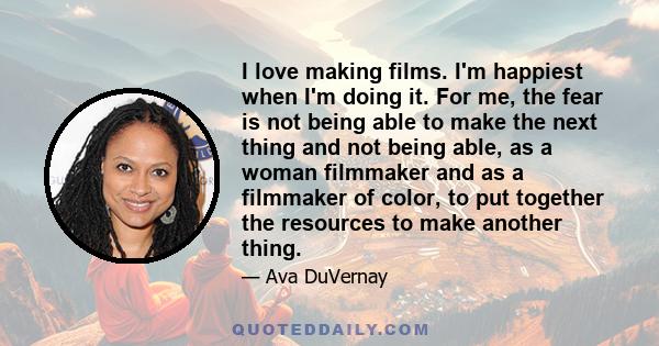 I love making films. I'm happiest when I'm doing it. For me, the fear is not being able to make the next thing and not being able, as a woman filmmaker and as a filmmaker of color, to put together the resources to make