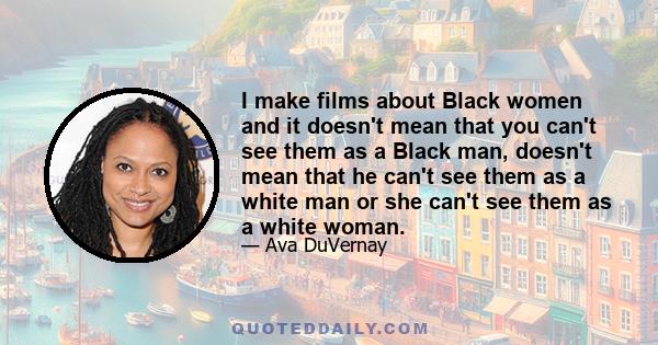 I make films about Black women and it doesn't mean that you can't see them as a Black man, doesn't mean that he can't see them as a white man or she can't see them as a white woman.