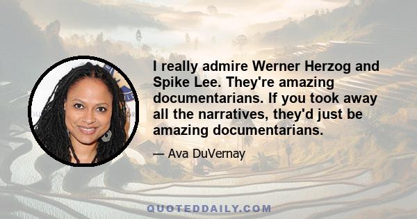 I really admire Werner Herzog and Spike Lee. They're amazing documentarians. If you took away all the narratives, they'd just be amazing documentarians.