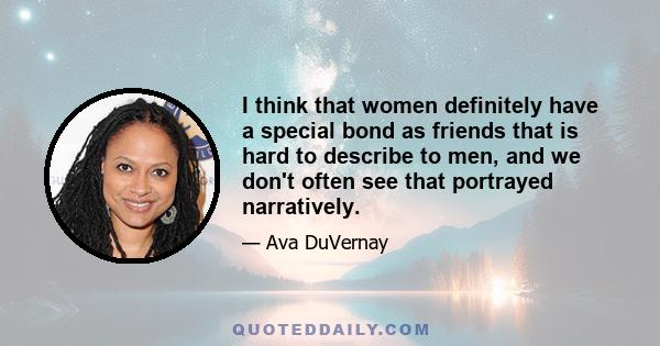 I think that women definitely have a special bond as friends that is hard to describe to men, and we don't often see that portrayed narratively.