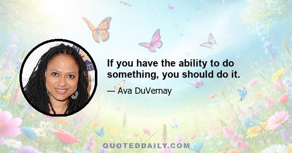 If you have the ability to do something, you should do it.