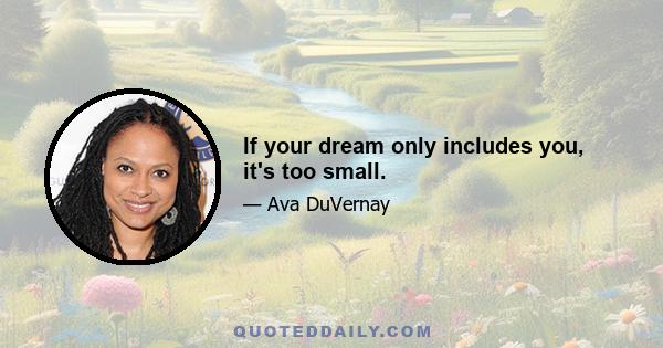 If your dream only includes you, it's too small.