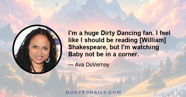 I'm a huge Dirty Dancing fan. I feel like I should be reading [William] Shakespeare, but I'm watching Baby not be in a corner.