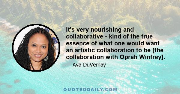 It's very nourishing and collaborative - kind of the true essence of what one would want an artistic collaboration to be [the collaboration with Oprah Winfrey].