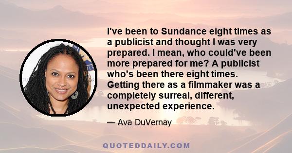 I've been to Sundance eight times as a publicist and thought I was very prepared. I mean, who could've been more prepared for me? A publicist who's been there eight times. Getting there as a filmmaker was a completely