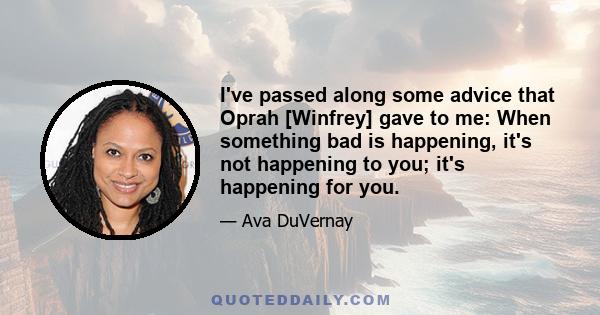 I've passed along some advice that Oprah [Winfrey] gave to me: When something bad is happening, it's not happening to you; it's happening for you.