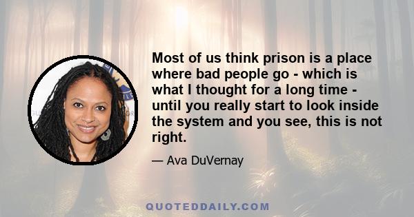 Most of us think prison is a place where bad people go - which is what I thought for a long time - until you really start to look inside the system and you see, this is not right.