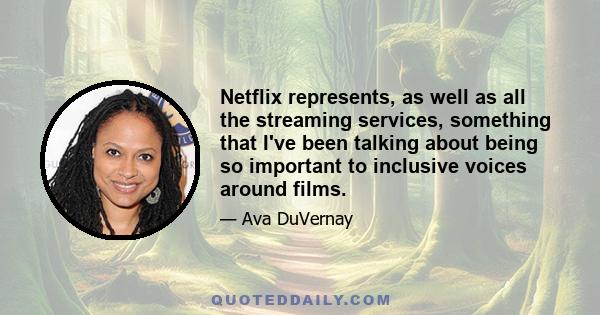 Netflix represents, as well as all the streaming services, something that I've been talking about being so important to inclusive voices around films.