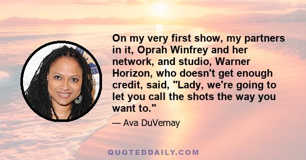 On my very first show, my partners in it, Oprah Winfrey and her network, and studio, Warner Horizon, who doesn't get enough credit, said, Lady, we're going to let you call the shots the way you want to.