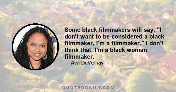 Some black filmmakers will say, I don't want to be considered a black filmmaker, I'm a filmmaker. I don't think that. I'm a black woman filmmaker.