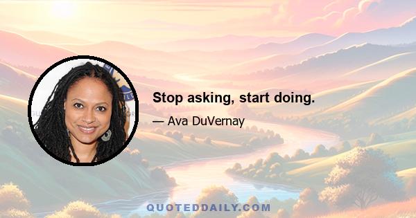 Stop asking, start doing.