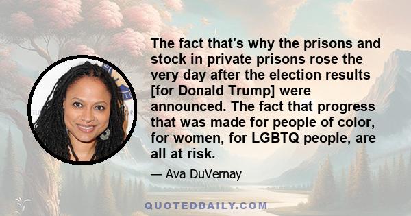 The fact that's why the prisons and stock in private prisons rose the very day after the election results [for Donald Trump] were announced. The fact that progress that was made for people of color, for women, for LGBTQ 