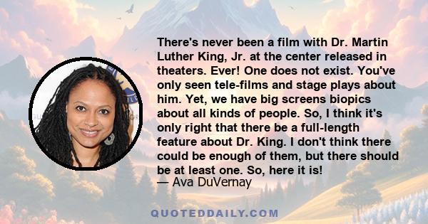 There's never been a film with Dr. Martin Luther King, Jr. at the center released in theaters. Ever! One does not exist. You've only seen tele-films and stage plays about him. Yet, we have big screens biopics about all