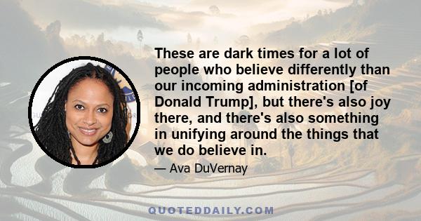 These are dark times for a lot of people who believe differently than our incoming administration [of Donald Trump], but there's also joy there, and there's also something in unifying around the things that we do