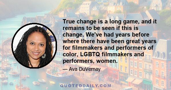 True change is a long game, and it remains to be seen if this is change. We've had years before where there have been great years for filmmakers and performers of color, LGBTQ filmmakers and performers, women.